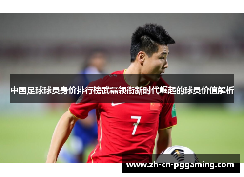 中国足球球员身价排行榜武磊领衔新时代崛起的球员价值解析